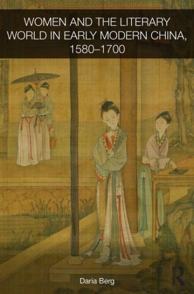 Cover for Daria Berg · Women and the Literary World in Early Modern China, 1580-1700 - Routledge Studies in the Early History of Asia (Hardcover Book) (2013)