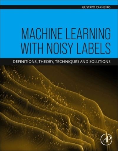 Cover for Carneiro, Gustavo (Professor of AI and Machine Learning, Centre for Vision, Speech and Signal Processing (CVSSP), Surrey Institute for People-centred Artificial Intelligence, Department of Electrical and Electronic Engineering, The University of Surrey, U · Machine Learning with Noisy Labels: Definitions, Theory, Techniques and Solutions (Paperback Book) (2024)