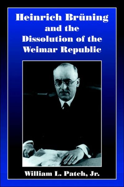 Cover for Patch, Jr, William L., Jr (Grinnell College, Iowa) · Heinrich Bruning and the Dissolution of the Weimar Republic (Paperback Book) (2006)