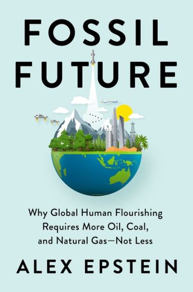 Cover for Alex Epstein · Fossil Future: Why Global Human Florishing Requires More Oil, Coal, and Natural Gas - Not Less (Hardcover Book) (2022)