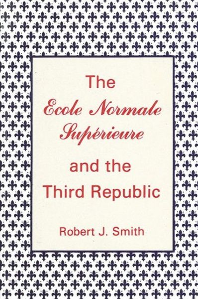 Cover for Robert J. Smith · The Ecole normale supe?rieure and the Third Republic (Book) (1981)