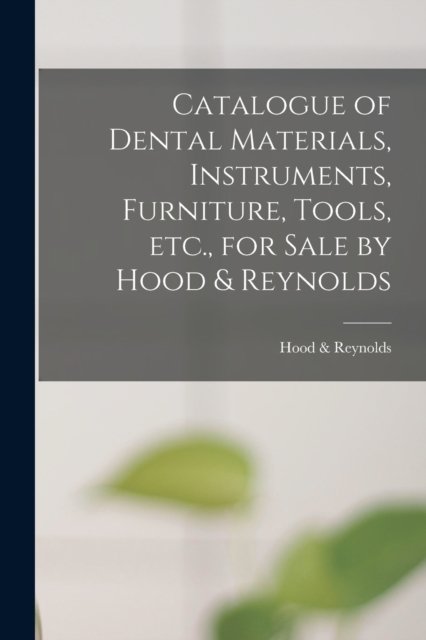 Cover for Hood &amp; Reynolds (Firm) · Catalogue of Dental Materials, Instruments, Furniture, Tools, Etc., for Sale by Hood &amp; Reynolds (Paperback Book) (2021)