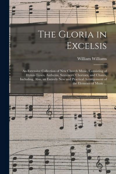 Cover for William Williams · The Gloria in Excelsis: an Extensive Collection of New Church Music, Consisting of Hymn-tunes, Anthems, Sentences, Choruses, and Chants, Including, Also, an Entirely New and Practical Arrangement of the Elements of Music ... (Pocketbok) (2021)