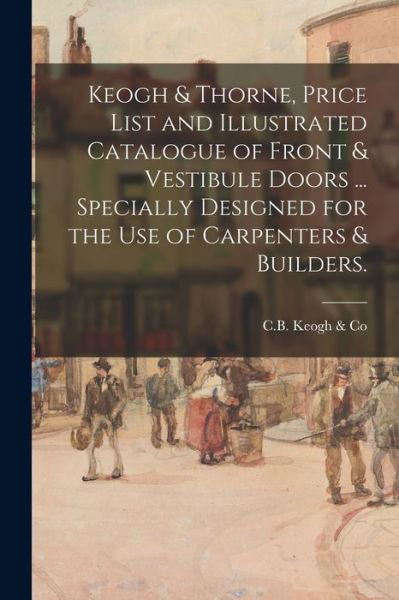 Cover for C B Keogh &amp; Co · Keogh &amp; Thorne, Price List and Illustrated Catalogue of Front &amp; Vestibule Doors ... Specially Designed for the Use of Carpenters &amp; Builders. (Pocketbok) (2021)