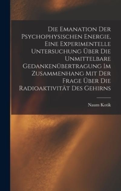 Cover for Naum Kotik · Die Emanation der Psychophysischen Energie, eine Experimentelle Untersuchung über Die Unmittelbare Gedankenübertragung Im Zusammenhang Mit der Frage über Die Radioaktivität des Gehirns (Buch) (2022)