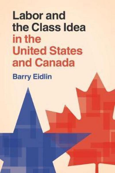 Cover for Eidlin, Barry (McGill University, Montreal) · Labor and the Class Idea in the United States and Canada - Cambridge Studies in Contentious Politics (Paperback Book) (2018)