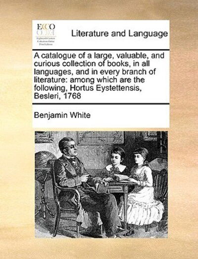 Cover for Benjamin White · A Catalogue of a Large, Valuable, and Curious Collection of Books, in All Languages, and in Every Branch of Literature: Among Which Are the Following, H (Paperback Book) (2010)