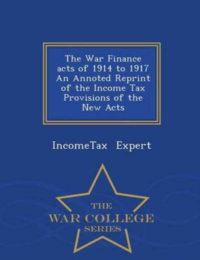 Cover for Incometax Expert · The War Finance Acts of 1914 to 1917 an Annoted Reprint of the Income Tax Provisions of the New Acts - War College Series (Taschenbuch) (2015)