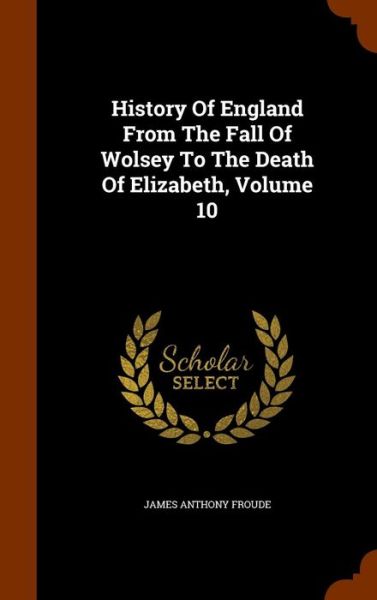 History of England from the Fall of Wolsey to the Death of Elizabeth, Volume 10 - James Anthony Froude - Books - Arkose Press - 9781345833416 - November 2, 2015