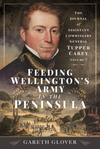 Cover for Gareth Glover · Feeding Wellington’s Army in the Peninsula: The Journal of Assistant Commissary General Tupper Carey - Volume I (Inbunden Bok) (2023)