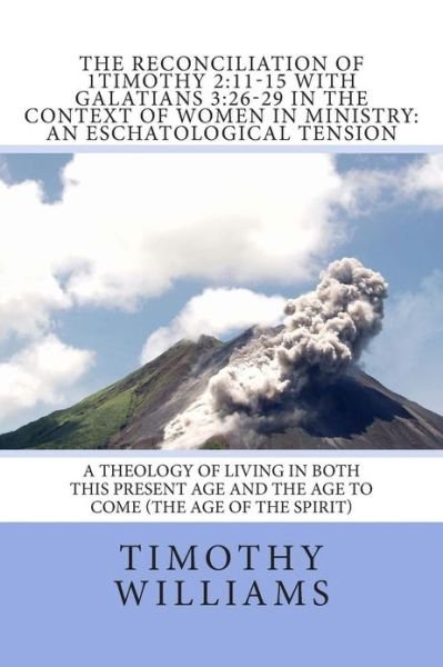 The Reconciliation of 1timothy 2: 11-15 with Galatians 3:26-29 in the Context of Women in Ministry: an Eschatological Tension - Timothy Williams - Books - Createspace - 9781481843416 - February 15, 2013