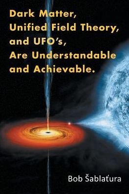 Cover for Bob Abla Ura · Dark Matter, Unified Field Theory, and Ufo S, Are Understandable and Achievable (Paperback Book) (2015)