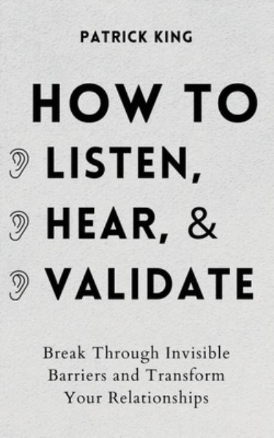 Cover for Patrick King · How to Listen, Hear, and Validate: Break Through Invisible Barriers and Transform Your Relationships (Paperback Book) (2021)