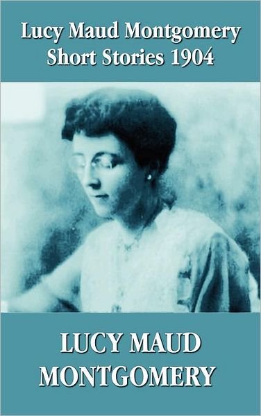 Cover for Lucy Montgomery · Lucy Maud Montgomery Short Stories 1904 (Inbunden Bok) (2012)