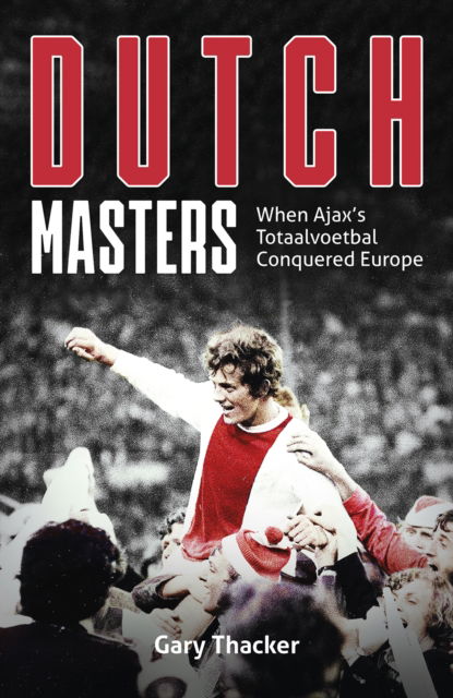 Cover for Gary Thacker · Dutch Masters: When Ajax's Totaalvoetbal Conquered Europe (Inbunden Bok) (2023)