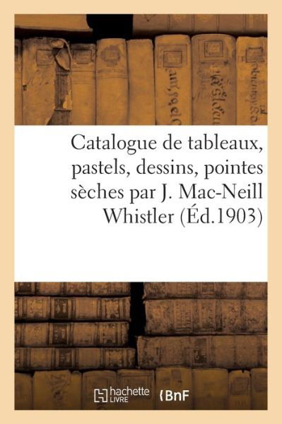 Catalogue de Tableaux, Pastels, Dessins, Pointes Seches Par J. Mac-Neill Whistler - Georges Petit - Kirjat - Hachette Livre - BNF - 9782329609416 - torstai 1. huhtikuuta 2021