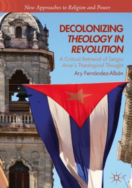 Cover for Ary Fernandez-Alban · Decolonizing Theology in Revolution: A Critical Retrieval of Sergio Arces Theological Thought - New Approaches to Religion and Power (Hardcover Book) [1st ed. 2018 edition] (2018)