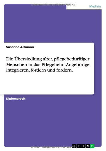 Die UEbersiedlung alter, pflegebedurftiger Menschen in das Pflegeheim. Angehoerige integrieren, foerdern und fordern - Susanne Altmann - Bücher - Grin Verlag - 9783640653416 - 30. Juni 2010