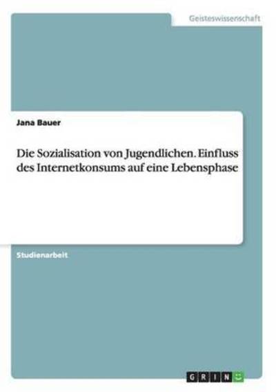 Cover for Jana Bauer · Die Sozialisation von Jugendlichen. Einfluss des Internetkonsums auf eine Lebensphase (Paperback Book) (2015)