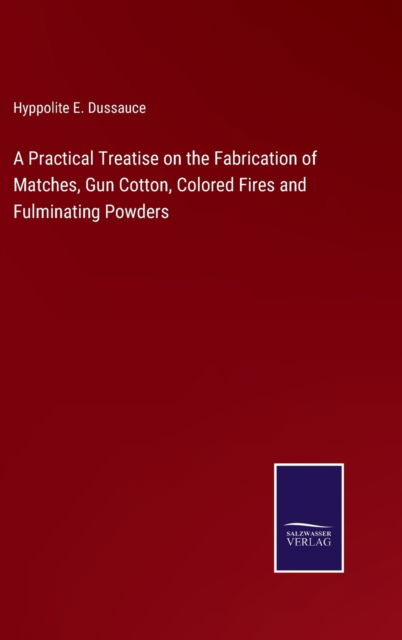 Cover for Hyppolite E. Dussauce · A Practical Treatise on the Fabrication of Matches, Gun Cotton, Colored Fires and Fulminating Powders (Hardcover Book) (2022)