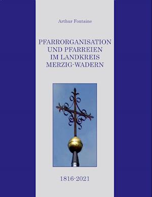 Cover for Arthur Fontaine · Pfarrorganisation und Pfarreien im Landkreis Merzig-Wadern 1816-2021 (Hardcover Book) (2022)