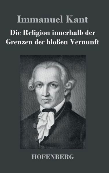 Die Religion Innerhalb Der Grenzen Der Blossen Vernunft - Immanuel Kant - Books - Hofenberg - 9783843025416 - August 8, 2016