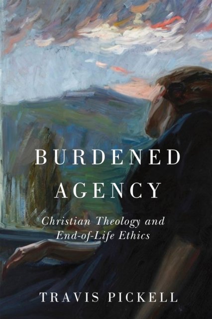 Cover for Travis Pickell · Burdened Agency: Christian Theology and End-of-Life Ethics (Hardcover Book) (2024)