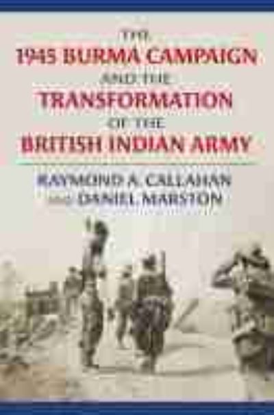 The 1945 Burma Campaign and the Transformation of the British Indian Army - Raymond Callahan - Books - University Press of Kansas - 9780700630417 - January 28, 2021
