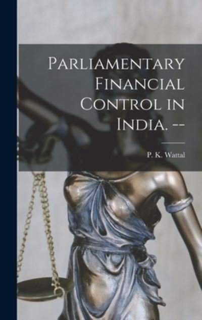 Cover for P K (Pyare Kishan) 1890- Wattal · Parliamentary Financial Control in India. -- (Hardcover Book) (2021)
