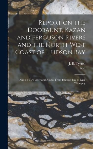 Cover for J B (Joseph Burr) 1858-1957 Tyrrell · Report on the Doobaunt, Kazan and Ferguson Rivers and the North-west Coast of Hudson Bay [microform] (Hardcover Book) (2021)