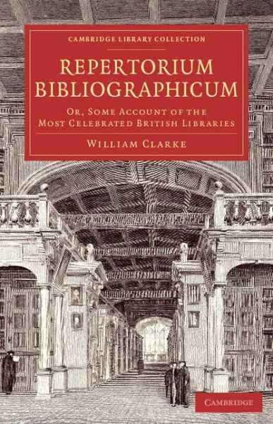 Repertorium bibliographicum: Or, Some Account of the Most Celebrated British Libraries - Cambridge Library Collection - History of Printing, Publishing and Libraries - William Clarke - Boeken - Cambridge University Press - 9781108073417 - 17 juli 2014