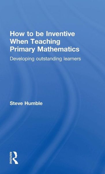 Cover for Humble, Steve (Newcastle University, UK) · How to be Inventive When Teaching Primary Mathematics: Developing outstanding learners (Hardcover Book) (2015)