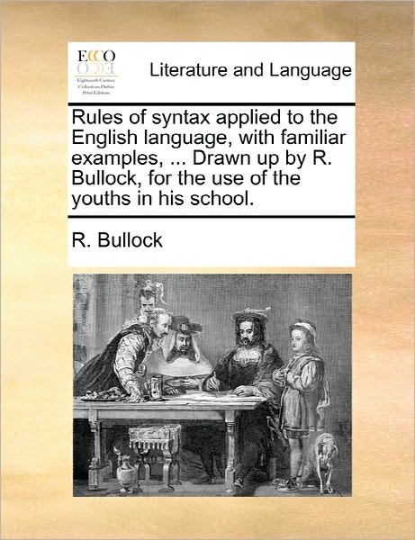 Rules of Syntax Applied to the English Language, with Familiar Examples, ... Drawn Up by R. Bullock, for the Use of the Youths in His School. - R Bullock - Livros - Gale Ecco, Print Editions - 9781170890417 - 10 de junho de 2010