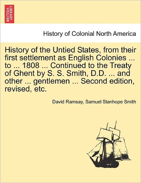 Cover for David Ramsay · History of the Untied States, from Their First Settlement as English Colonies ... to ... 1808 ... Continued to the Treaty of Ghent by S. S. Smith, D.D. ... and Other ... Gentlemen ... Second Edition, Revised, Etc. (Paperback Bog) (2011)
