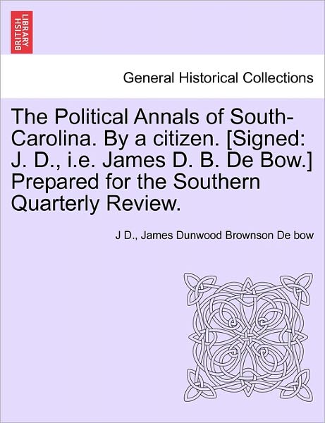 Cover for J D · The Political Annals of South-carolina. by a Citizen. [signed: J. D., I.e. James D. B. De Bow.] Prepared for the Southern Quarterly Review. (Pocketbok) (2011)