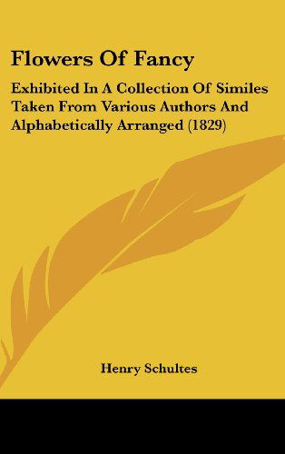 Cover for Henry Schultes · Flowers of Fancy: Exhibited in a Collection of Similes Taken from Various Authors and Alphabetically Arranged (1829) (Hardcover Book) (2008)