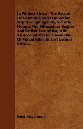 In Wildest Africa - the Record of a Hunting and Exploration Trip Through Uganda, Victoria Nyansa, the Kilimanjaro Region and British East Africa, with ... of Mount Kibo, in East Central Africa... - Peter Macqueen - Livres - Research Press - 9781444625417 - 14 avril 2009