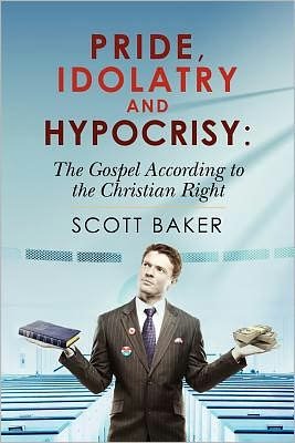 Pride, Idolatry and Hypocrisy: the Gospel According to the Christian Right - Scott Baker - Boeken - CreateSpace Independent Publishing Platf - 9781469970417 - 5 april 2012