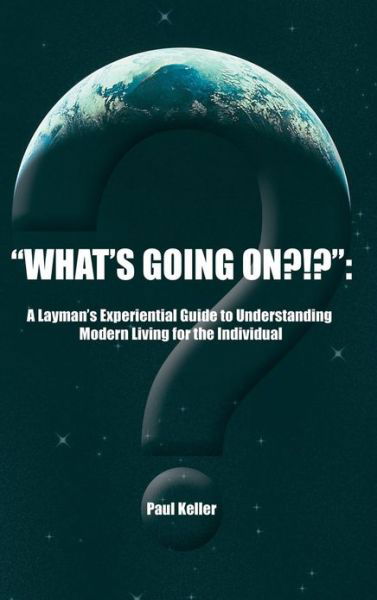 Cover for Paul Keller · What's Going On?!?: a Layman's Experiential Guide to Understanding Modern Living for the Individual (Hardcover bog) (2013)