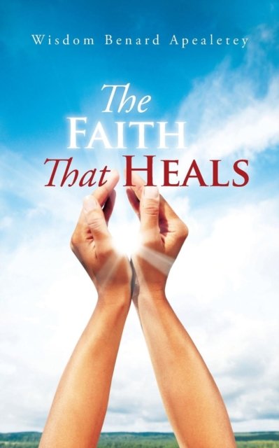 Cover for Wisdom Benard Apealetey · The Faith That Heals (Paperback Bog) (2018)