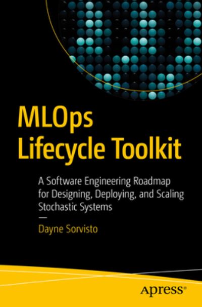 Cover for Dayne Sorvisto · MLOps Lifecycle Toolkit: A Software Engineering Roadmap for Designing, Deploying, and Scaling Stochastic Systems (Pocketbok) [1st edition] (2023)