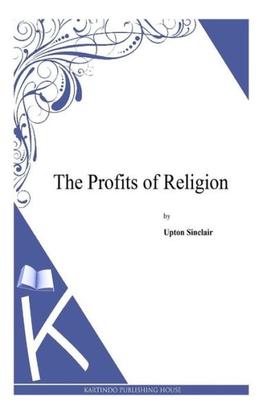 The Profits of Religion - Upton Sinclair - Books - Createspace - 9781497348417 - April 5, 2014