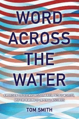 Word across the Water: American Protestant Missionaries, Pacific Worlds, and the Making of Imperial Histories - The United States in the World - Tom Smith - Books - Cornell University Press - 9781501777417 - October 15, 2024