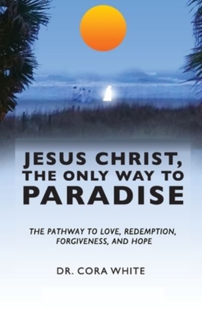 Cover for Cora White · Jesus Christ, The Only Way to Paradise: The Pathway to Love, Redemption, Forgiveness, and Hope (Paperback Book) (2020)