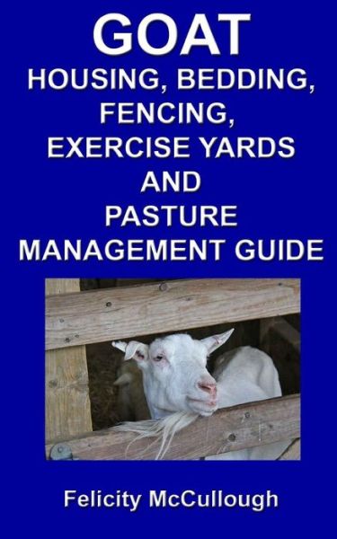 Cover for Felicity Mccullough · Goat Housing, Bedding, Fencing, Exercise Yards and Pasture Management Guide: Goat Knowledge (Volume 7) (Paperback Book) (2012)