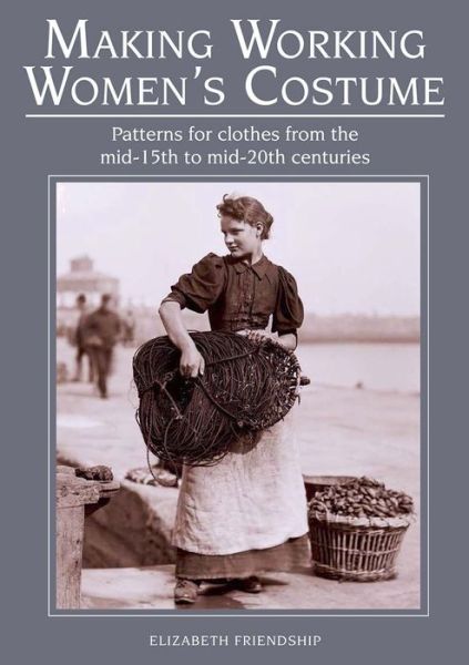 Cover for Elizabeth Friendship · Making Working Women's Costume: Patterns for clothes from the mid-15th to mid-20th centuries (Paperback Book) (2018)