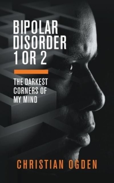 Christian Ogden · Bipolar Disorder 1 Or 2: The Darkest Corners of My Mind (Paperback Book) (2019)