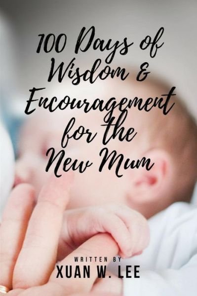 100 Days of Wisdom and Encouragement for the New Mum - Xuan W. Lee - Books - Independently Published - 9781982956417 - May 21, 2018