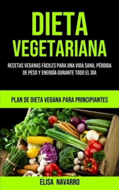 Cover for Elisa Navarro · Dieta Vegetariana: Recetas veganas faciles para una vida sana, perdida de peso y energia durante todo el dia (Plan de dieta vegana para principiantes) (Pocketbok) (2020)