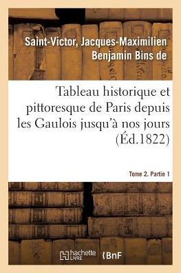 Cover for Jacques-Maximilien Benjamin Bins de Saint-Victor · Tableau Historique Et Pittoresque de Paris Depuis Les Gaulois Jusqu'a Nos Jours. Tome 2. Partie 1 (Pocketbok) (2018)